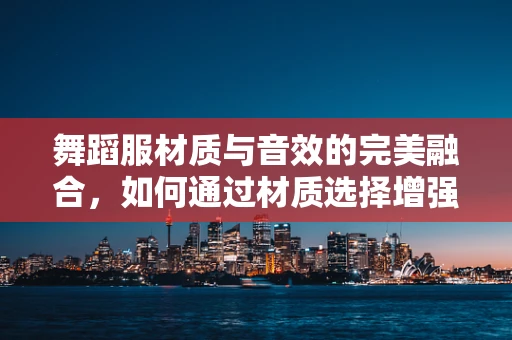 舞蹈服材质与音效的完美融合，如何通过材质选择增强舞蹈体验？
