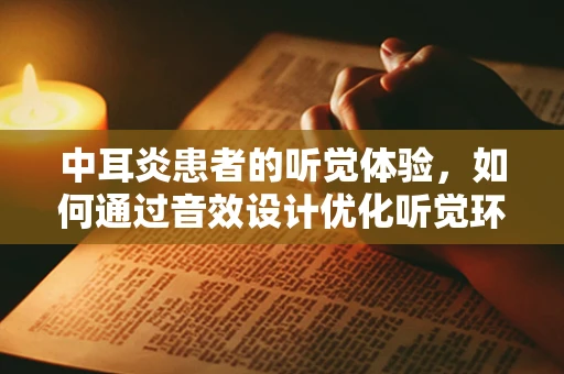 中耳炎患者的听觉体验，如何通过音效设计优化听觉环境？