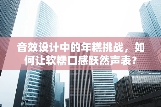 音效设计中的年糕挑战，如何让软糯口感跃然声表？