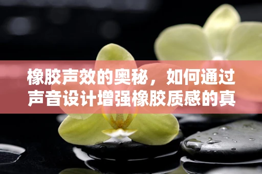 橡胶声效的奥秘，如何通过声音设计增强橡胶质感的真实感？