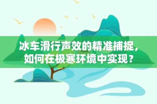冰车滑行声效的精准捕捉，如何在极寒环境中实现？