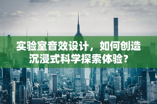 实验室音效设计，如何创造沉浸式科学探索体验？