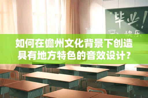 如何在儋州文化背景下创造具有地方特色的音效设计？