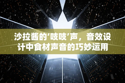 沙拉酱的‘吱吱’声，音效设计中食材声音的巧妙运用