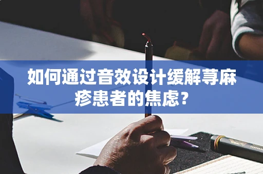 如何通过音效设计缓解荨麻疹患者的焦虑？