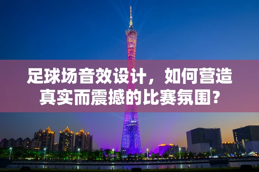 足球场音效设计，如何营造真实而震撼的比赛氛围？