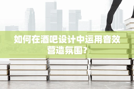 如何在酒吧设计中运用音效营造氛围？