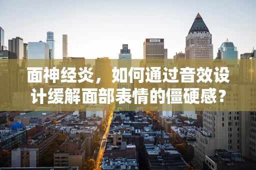 面神经炎，如何通过音效设计缓解面部表情的僵硬感？