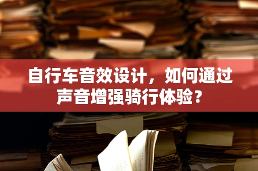 自行车音效设计，如何通过声音增强骑行体验？