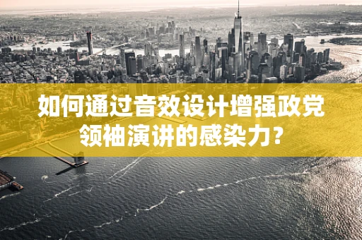 如何通过音效设计增强政党领袖演讲的感染力？
