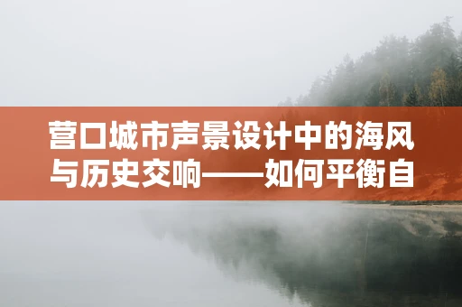 营口城市声景设计中的海风与历史交响——如何平衡自然与人文音效？