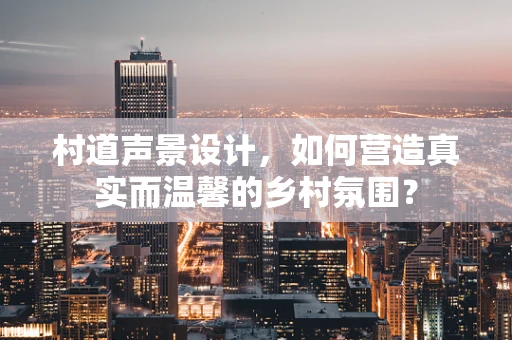 村道声景设计，如何营造真实而温馨的乡村氛围？