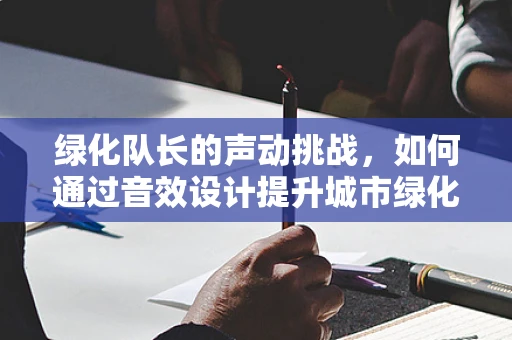 绿化队长的声动挑战，如何通过音效设计提升城市绿化的感知体验？