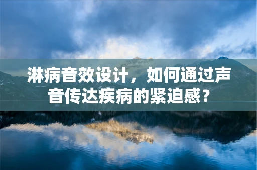 淋病音效设计，如何通过声音传达疾病的紧迫感？