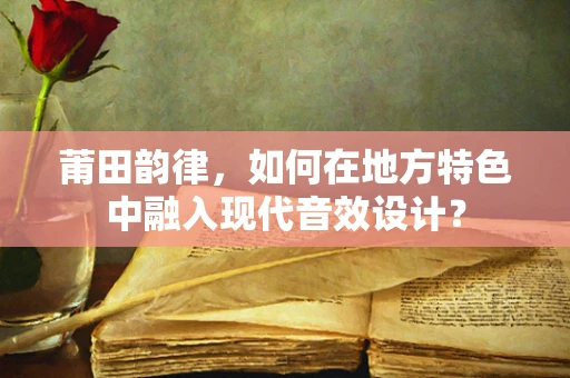 莆田韵律，如何在地方特色中融入现代音效设计？