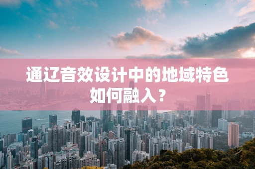 通辽音效设计中的地域特色如何融入？
