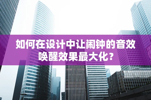 如何在设计中让闹钟的音效唤醒效果最大化？