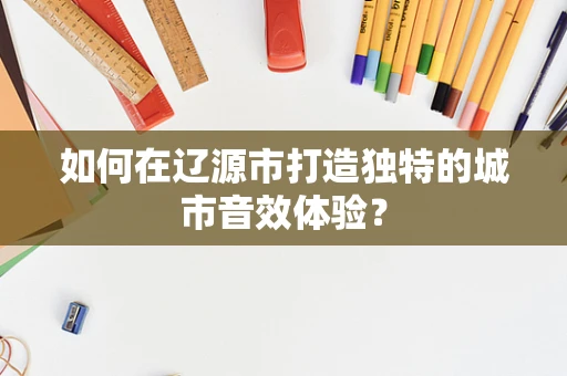 如何在辽源市打造独特的城市音效体验？