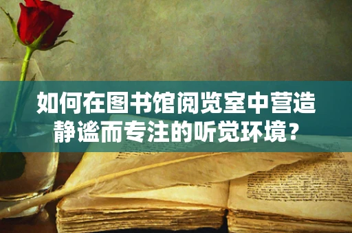 如何在图书馆阅览室中营造静谧而专注的听觉环境？