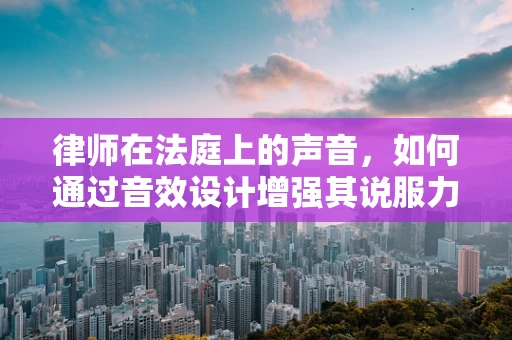 律师在法庭上的声音，如何通过音效设计增强其说服力？