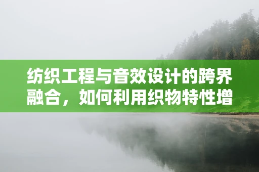 纺织工程与音效设计的跨界融合，如何利用织物特性增强声音体验？