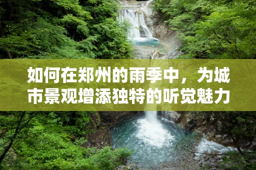 如何在郑州的雨季中，为城市景观增添独特的听觉魅力？