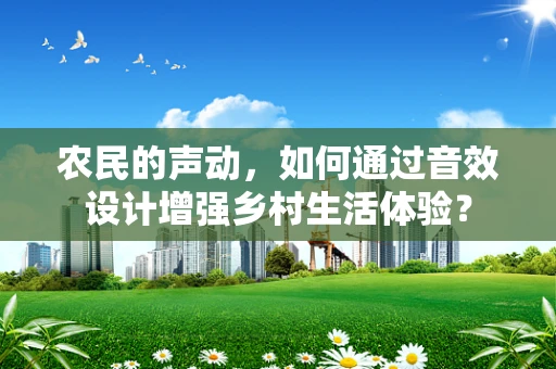 农民的声动，如何通过音效设计增强乡村生活体验？