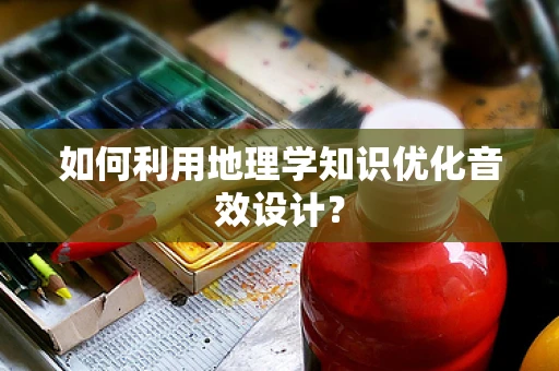 如何利用地理学知识优化音效设计？