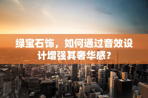 绿宝石饰，如何通过音效设计增强其奢华感？