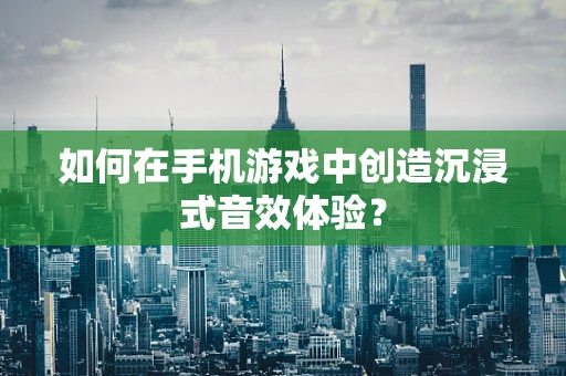 如何在手机游戏中创造沉浸式音效体验？