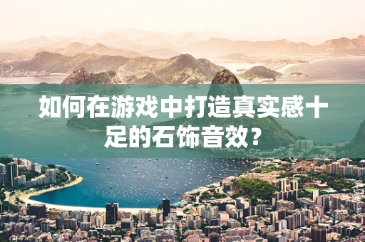 如何在游戏中打造真实感十足的石饰音效？