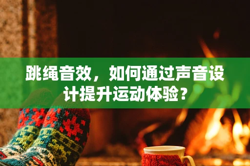 跳绳音效，如何通过声音设计提升运动体验？