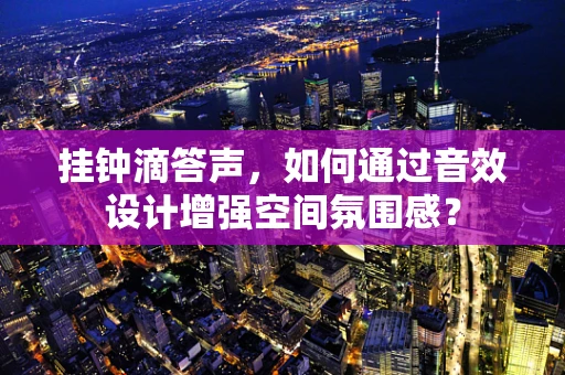 挂钟滴答声，如何通过音效设计增强空间氛围感？