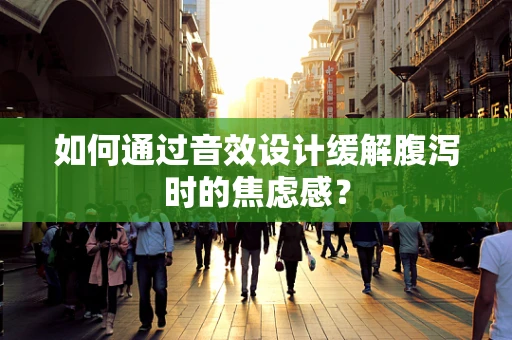 如何通过音效设计缓解腹泻时的焦虑感？