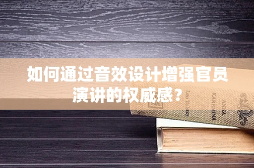 如何通过音效设计增强官员演讲的权威感？