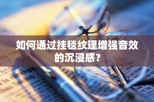 如何通过挂毯纹理增强音效的沉浸感？