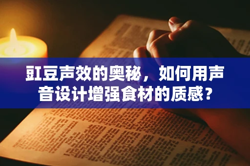 豇豆声效的奥秘，如何用声音设计增强食材的质感？