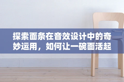 探索面条在音效设计中的奇妙运用，如何让一碗面活起来？
