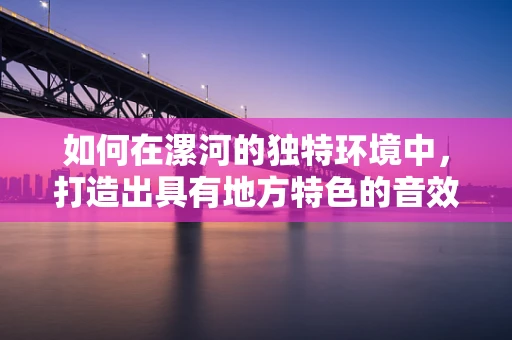 如何在漯河的独特环境中，打造出具有地方特色的音效设计？