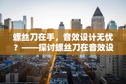 螺丝刀在手，音效设计无忧？——探讨螺丝刀在音效设计中的微妙作用