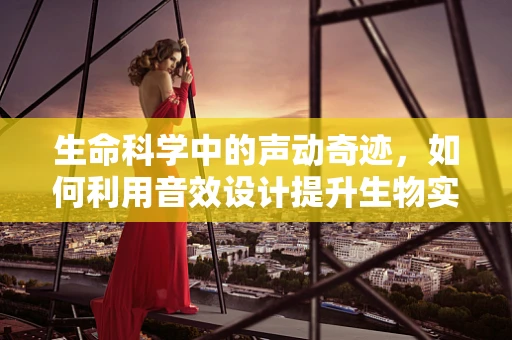 生命科学中的声动奇迹，如何利用音效设计提升生物实验的沉浸感？
