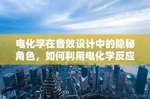 电化学在音效设计中的隐秘角色，如何利用电化学反应增强音效的真实感？