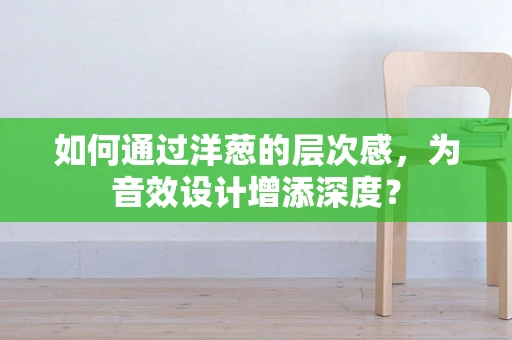 如何通过洋葱的层次感，为音效设计增添深度？
