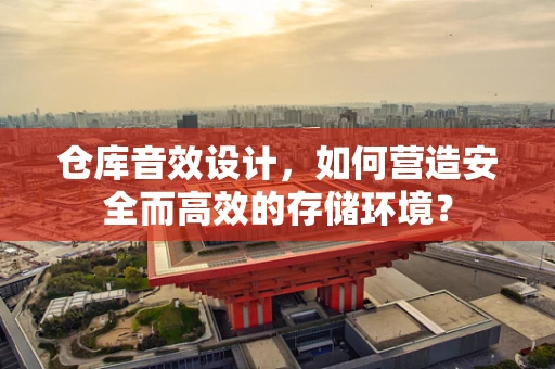 仓库音效设计，如何营造安全而高效的存储环境？