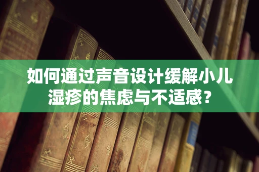 如何通过声音设计缓解小儿湿疹的焦虑与不适感？