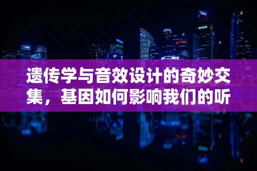 遗传学与音效设计的奇妙交集，基因如何影响我们的听觉感知？
