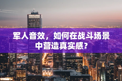 军人音效，如何在战斗场景中营造真实感？