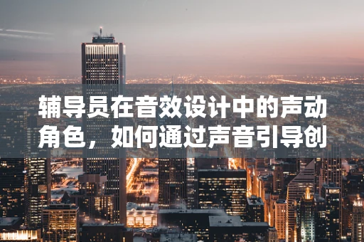 辅导员在音效设计中的声动角色，如何通过声音引导创意与情绪？