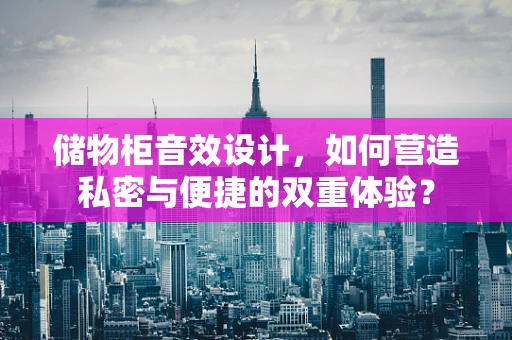 储物柜音效设计，如何营造私密与便捷的双重体验？