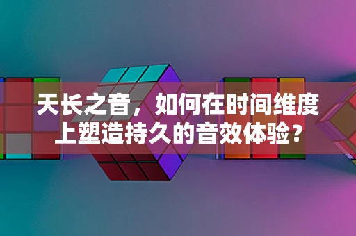 天长之音，如何在时间维度上塑造持久的音效体验？